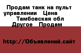 Продам танк на пульт управлении › Цена ­ 2 000 - Тамбовская обл. Другое » Продам   